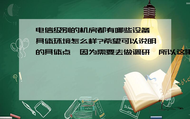 电信级别的机房都有哪些设备,具体环境怎么样?希望可以说明的具体点,因为需要去做调研,所以这里需要详细知道机房的具体情况;设备?环境?线路等等!