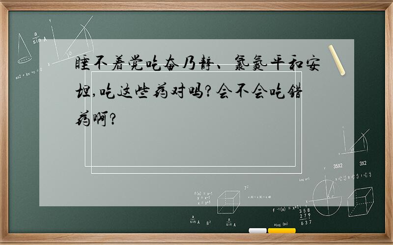 睡不着觉吃奋乃静、氯氮平和安坦,吃这些药对吗?会不会吃错药啊?