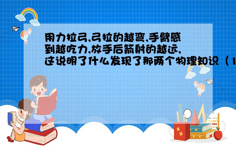 用力拉弓,弓拉的越弯,手臂感到越吃力,放手后箭射的越远,这说明了什么发现了那两个物理知识（1） （2）