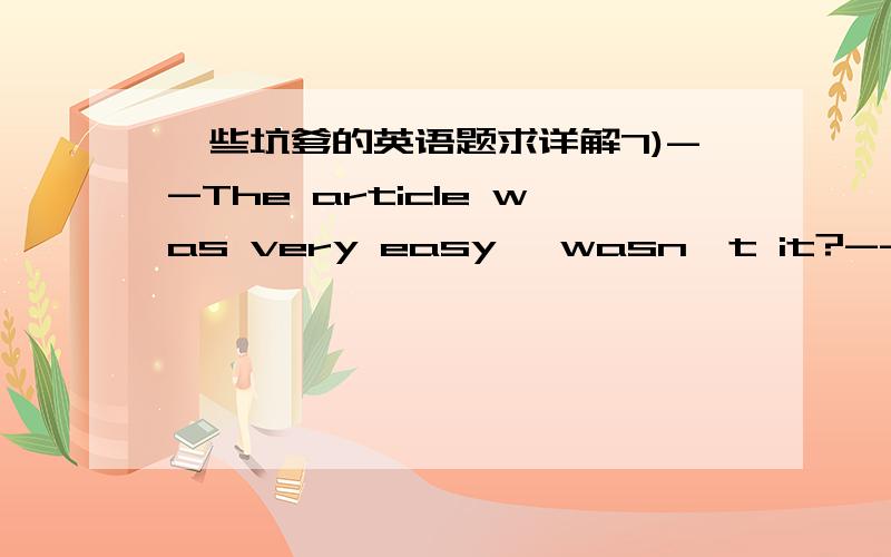 一些坑爹的英语题求详解7)--The article was very easy ,wasn't it?-- Yes,but I don't think ___can understand it.A.sonebody B,anybody C,everybody D,nobody8) Shanghai Disneyland has started to be built and it will be open ____ five yearsA,in B,