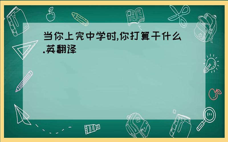 当你上完中学时,你打算干什么.英翻译