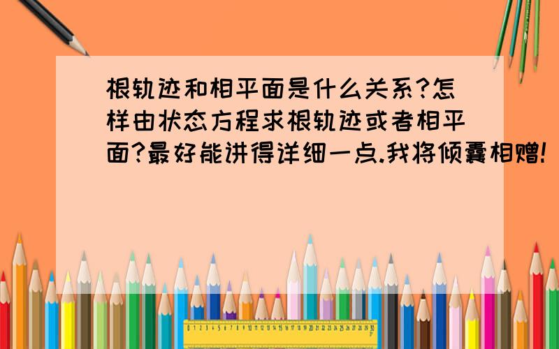 根轨迹和相平面是什么关系?怎样由状态方程求根轨迹或者相平面?最好能讲得详细一点.我将倾囊相赠!