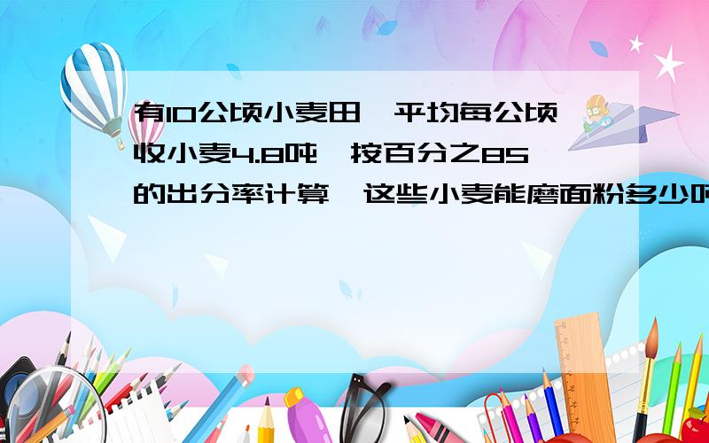 有10公顷小麦田,平均每公顷收小麦4.8吨,按百分之85的出分率计算,这些小麦能磨面粉多少吨?