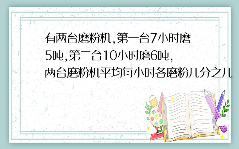 有两台磨粉机,第一台7小时磨5吨,第二台10小时磨6吨,两台磨粉机平均每小时各磨粉几分之几