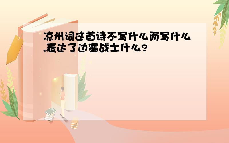 凉州词这首诗不写什么而写什么,表达了边塞战士什么?