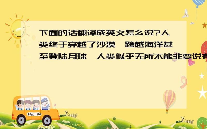 下面的话翻译成英文怎么说?人类终于穿越了沙漠,跨越海洋甚至登陆月球,人类似乎无所不能非要说有什么我们做不到的话,那就是相互理解