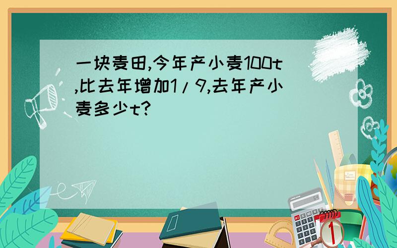 一块麦田,今年产小麦100t,比去年增加1/9,去年产小麦多少t?