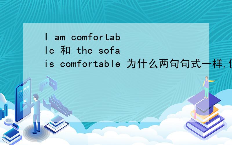 I am comfortable 和 the sofa is comfortable 为什么两句句式一样,但第一句就变成我自己感觉舒服,第二句就变成别人感到这个沙发舒服,不会是沙发自己感到舒服?