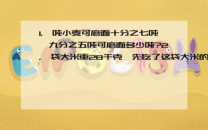 1.一吨小麦可磨面十分之七吨,九分之五吨可磨面多少吨?2.一袋大米重28千克,先吃了这袋大米的二分之一,又吃了二分之一千克,两次一共吃了多少千克?