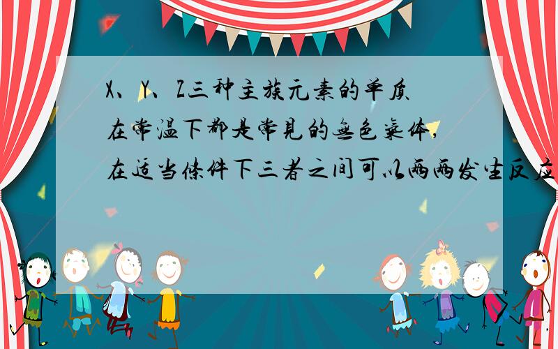 X、Y、Z三种主族元素的单质在常温下都是常见的无色气体,在适当条件下三者之间可以两两发生反应生成分别是双核、三核和四核的甲、乙、丙三种分子,且乙、丙分子中含有X元素的原子个数