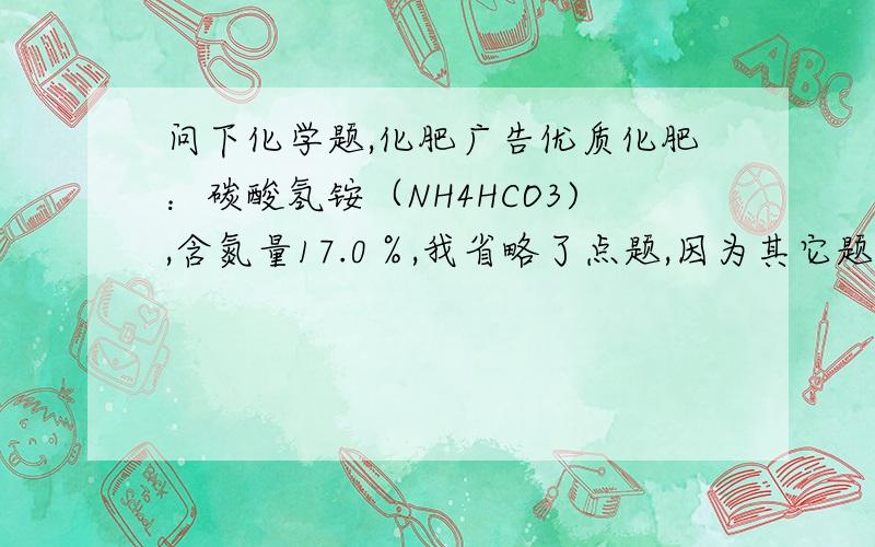 问下化学题,化肥广告优质化肥：碳酸氢铵（NH4HCO3),含氮量17.0％,我省略了点题,因为其它题写了,就求它的纯度不会,