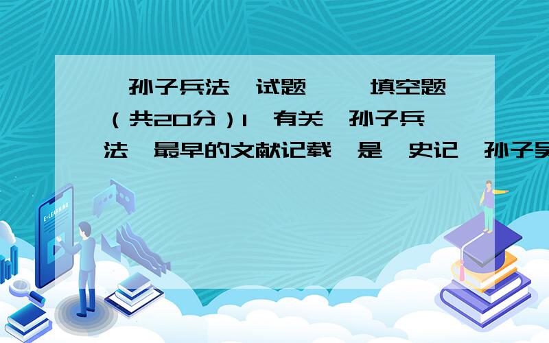 《孙子兵法》试题一、 填空题（共20分）1、有关《孙子兵法》最早的文献记载,是《史记•孙子吴起列传》.公元前 年,孙子以兵法 觐见吴王阖闾.2、1972年,山东临沂银雀山汉墓同时出土了