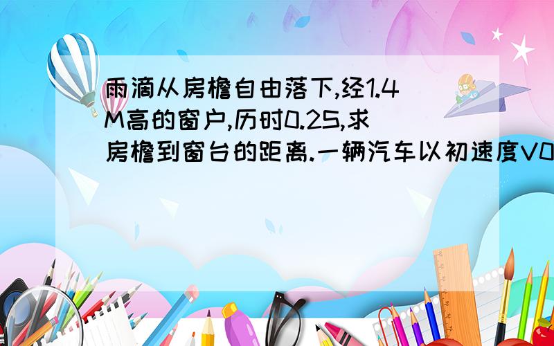 雨滴从房檐自由落下,经1.4M高的窗户,历时0.2S,求房檐到窗台的距离.一辆汽车以初速度V0 加速度a做匀减速运动,追赶在他前面距离L的货车,货车于汽车的运动方向相同,而以速度V做匀速运动（V∠