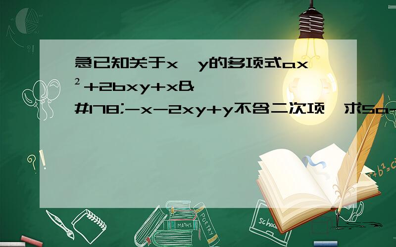 急已知关于x,y的多项式ax²+2bxy+x²-x-2xy+y不含二次项,求5a-8b的值?