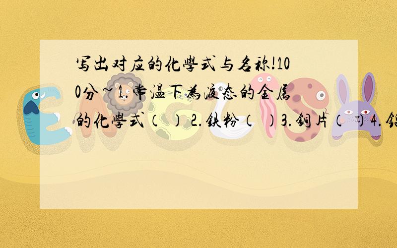 写出对应的化学式与名称!100分~1.常温下为液态的金属的化学式（ ） 2.铁粉（ ）3.铜片（ ）4.铝（ ）5.镁（ ）6.锌粉（ ）7.氦气（ ）8.氧气（ ）9. 氯气（ ）10.氮气（ ）11. 氢气（ ）12. 硫磺