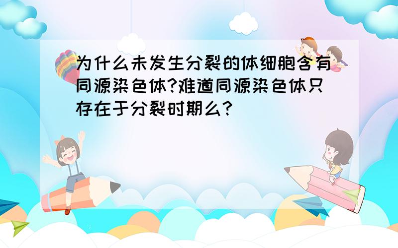 为什么未发生分裂的体细胞含有同源染色体?难道同源染色体只存在于分裂时期么?