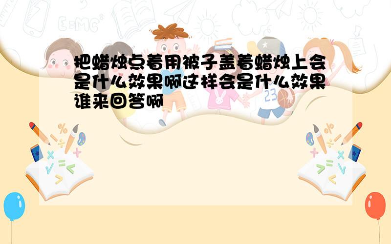 把蜡烛点着用被子盖着蜡烛上会是什么效果啊这样会是什么效果谁来回答啊