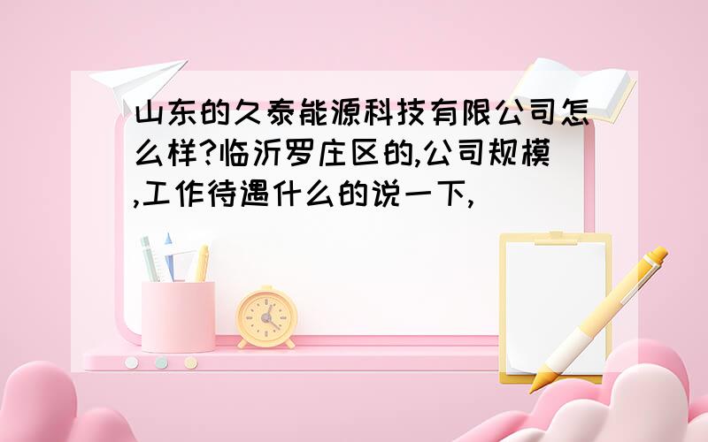 山东的久泰能源科技有限公司怎么样?临沂罗庄区的,公司规模,工作待遇什么的说一下,