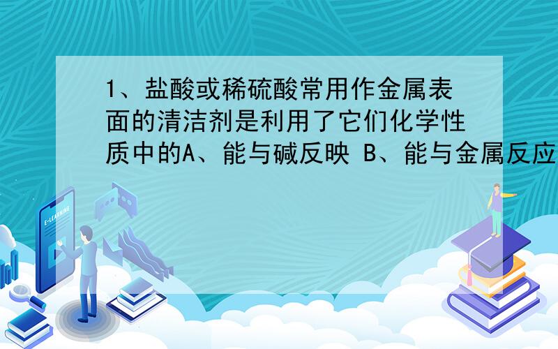 1、盐酸或稀硫酸常用作金属表面的清洁剂是利用了它们化学性质中的A、能与碱反映 B、能与金属反应C、能与某些金属氧化物反映 D、能与紫色石蕊试液反映2、下列几种溶液敞口置于空气中,