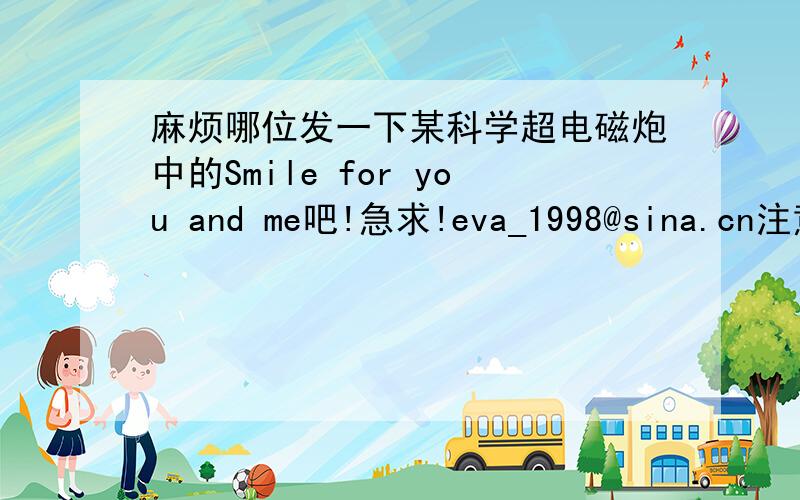 麻烦哪位发一下某科学超电磁炮中的Smile for you and me吧!急求!eva_1998@sina.cn注意是cn啊……谢……