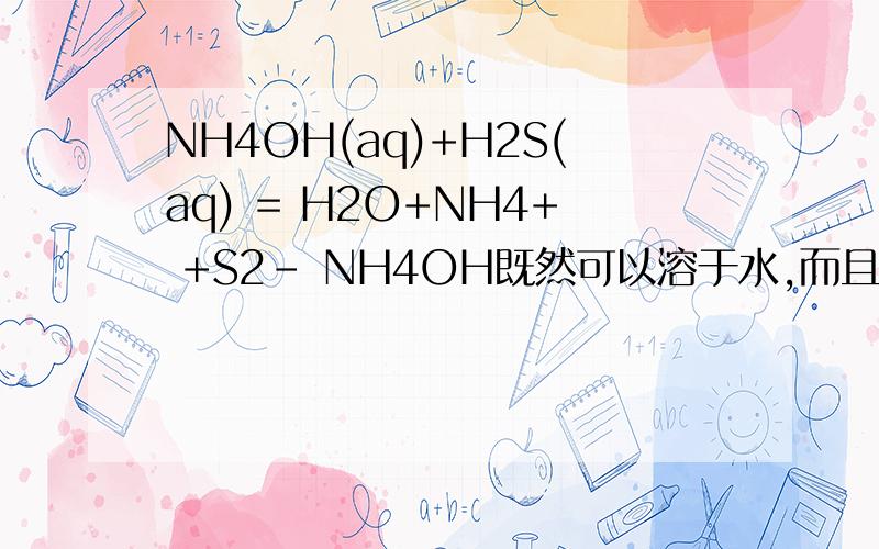 NH4OH(aq)+H2S(aq) = H2O+NH4+ +S2- NH4OH既然可以溶于水,而且是碱性,为什么在上面式子前半部分不能拆开写?比如 NH4+ +CL- +NA+ NO3- =NH4+ +NO3- +NA+ CL- 这样