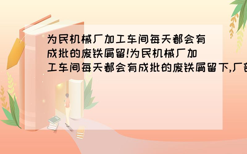 为民机械厂加工车间每天都会有成批的废铁屑留!为民机械厂加工车间每天都会有成批的废铁屑留下,厂部决定建立一间附属工厂,利用这些废铁屑生产化工工原料硫酸亚铁.设加工车间每天可收