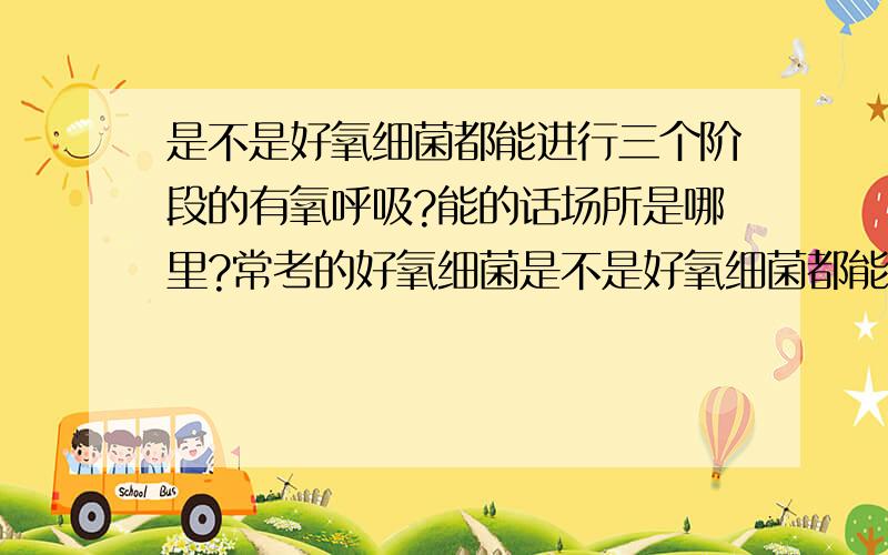 是不是好氧细菌都能进行三个阶段的有氧呼吸?能的话场所是哪里?常考的好氧细菌是不是好氧细菌都能进行三个阶段的有氧呼吸?能的话场所是哪里?常考的好氧细菌有哪些?