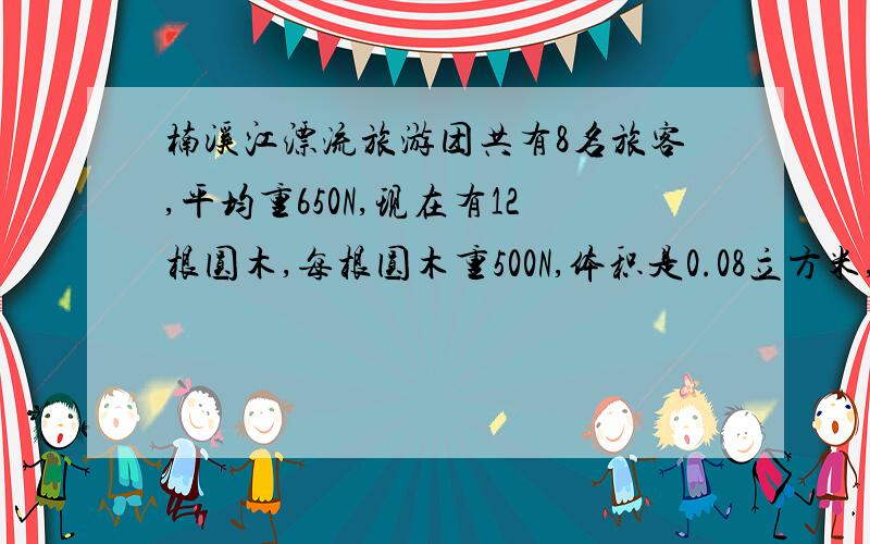 楠溪江漂流旅游团共有8名旅客,平均重650N,现在有12根圆木,每根圆木重500N,体积是0.08立方米,这8名旅客能否都坐在木筏上漂流?(用计算说明)