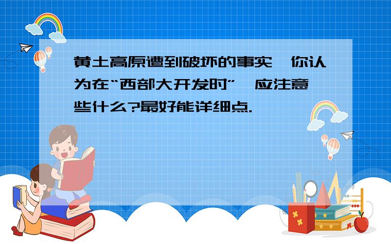 黄土高原遭到破坏的事实,你认为在“西部大开发时”,应注意些什么?最好能详细点.