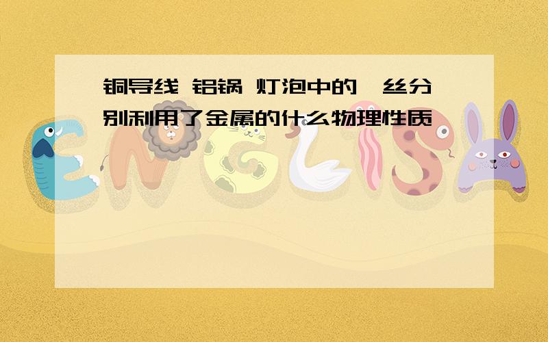 铜导线 铝锅 灯泡中的钨丝分别利用了金属的什么物理性质