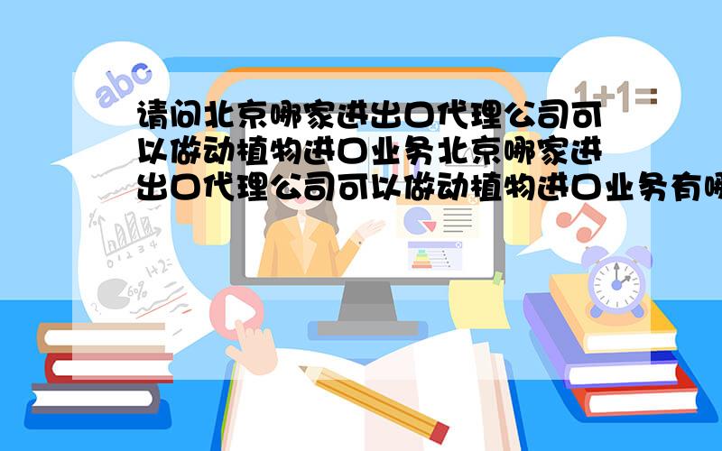 请问北京哪家进出口代理公司可以做动植物进口业务北京哪家进出口代理公司可以做动植物进口业务有哪位大侠知道,洒家在这里叩谢了!