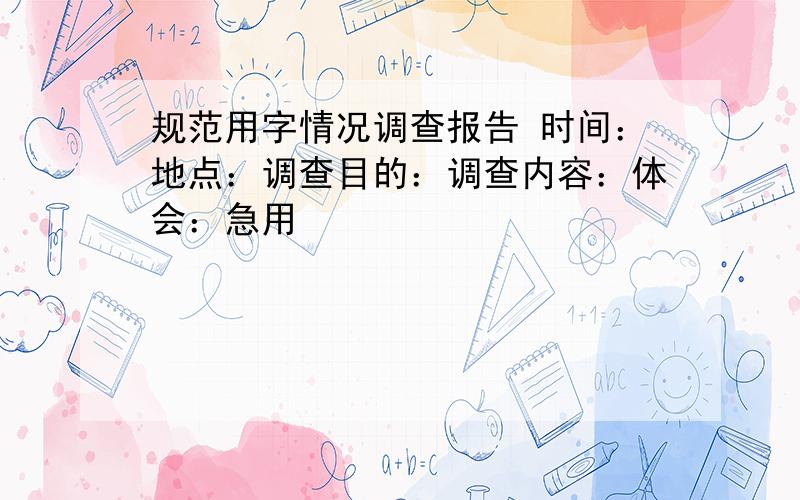 规范用字情况调查报告 时间：地点：调查目的：调查内容：体会：急用