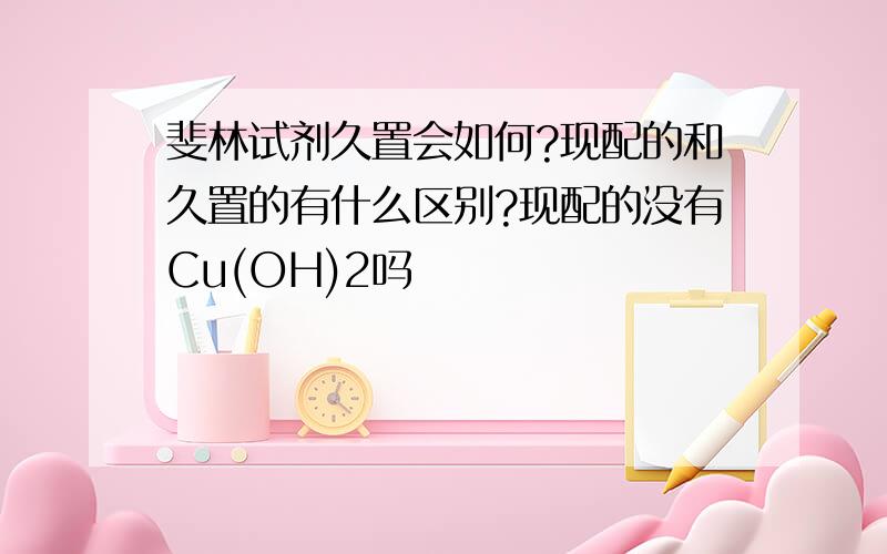 斐林试剂久置会如何?现配的和久置的有什么区别?现配的没有Cu(OH)2吗