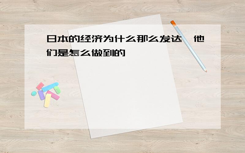 日本的经济为什么那么发达,他们是怎么做到的