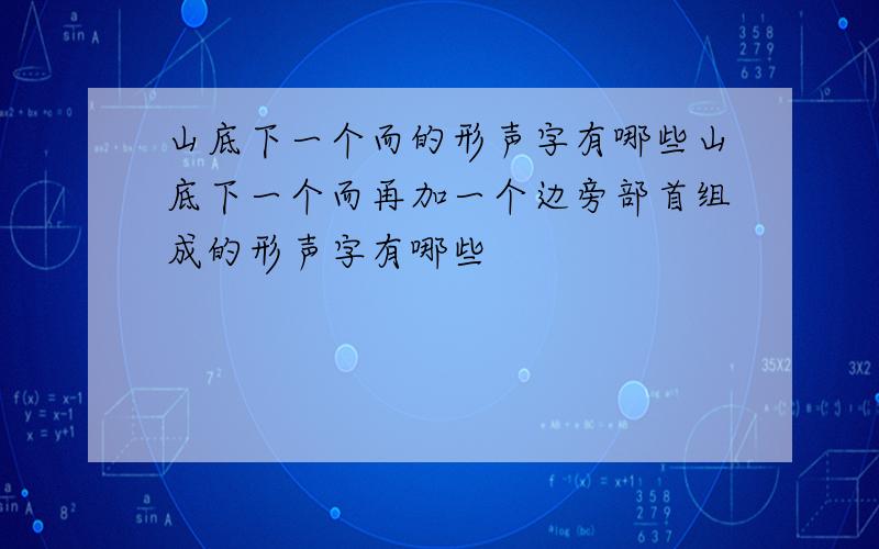 山底下一个而的形声字有哪些山底下一个而再加一个边旁部首组成的形声字有哪些