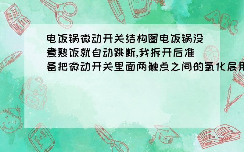 电饭锅微动开关结构图电饭锅没煮熟饭就自动跳断,我拆开后准备把微动开关里面两触点之间的氧化层用砂纸砂干净,结果,悲剧了,还没来得急记下结构就一下弹散了.砂干净后发现装不还原,里