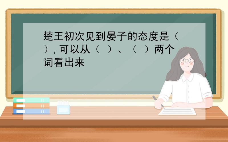 楚王初次见到晏子的态度是（ ）,可以从（ ）、（ ）两个词看出来