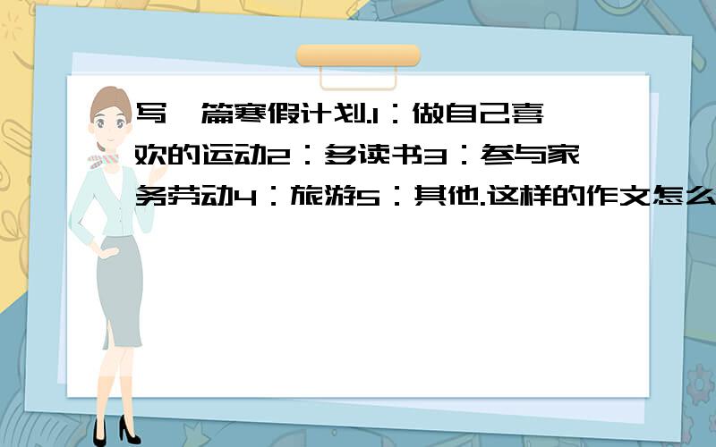 写一篇寒假计划.1：做自己喜欢的运动2：多读书3：参与家务劳动4：旅游5：其他.这样的作文怎么写?不少于80个单词.……