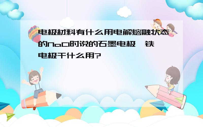 电极材料有什么用电解熔融状态的NaCl时说的石墨电极,铁电极干什么用?