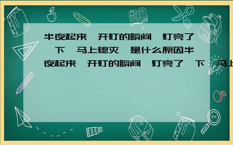 半夜起来,开灯的瞬间,灯亮了一下,马上熄灭,是什么原因半夜起来,开灯的瞬间,灯亮了一下,马上熄灭,这种现象出现的频率夜间比白天高,猜想是什么原因