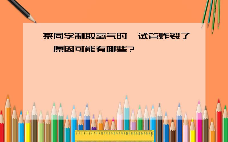 某同学制取氧气时,试管炸裂了,原因可能有哪些?