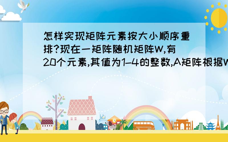 怎样实现矩阵元素按大小顺序重排?现在一矩阵随机矩阵W,有20个元素,其值为1-4的整数,A矩阵根据W矩阵得到,如下W = floor(4*rand(1,20)+1);for i = 1:20                  switch  W(i)          case 1         A(i)=5*rand+