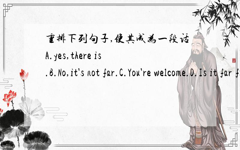 重排下列句子,使其成为一段话A.yes,there is.B.No,it's not far.C.You're welcome.D.Is it far from her?E.Excuse me,is there a cinema near here?F.Thank you