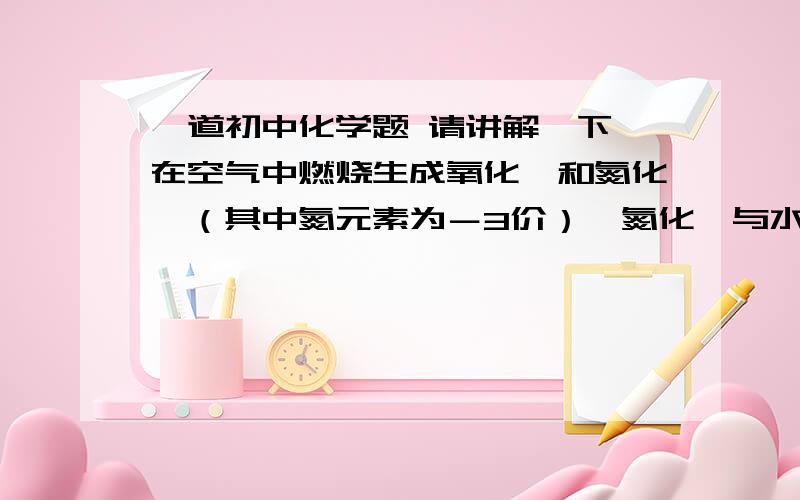 一道初中化学题 请讲解一下镁在空气中燃烧生成氧化镁和氮化镁（其中氮元素为－3价）,氮化镁与水反应生成氢氧化镁和氨气.1.若有24g镁在空气中完全燃烧,则所得产物的总质量_______(填“＞