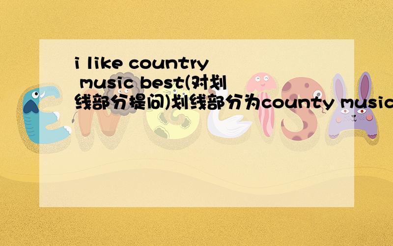 i like country music best(对划线部分提问)划线部分为county music