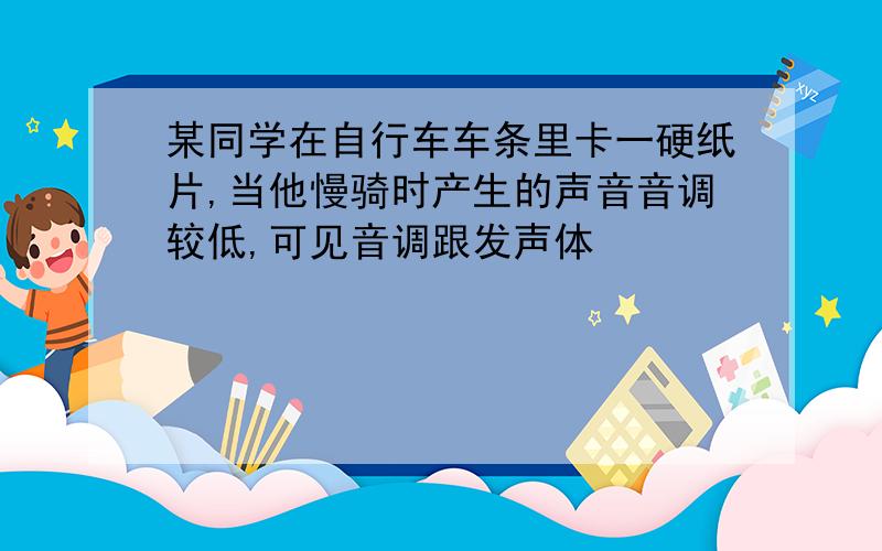 某同学在自行车车条里卡一硬纸片,当他慢骑时产生的声音音调较低,可见音调跟发声体