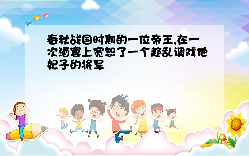 春秋战国时期的一位帝王,在一次酒宴上宽恕了一个趁乱调戏他妃子的将军