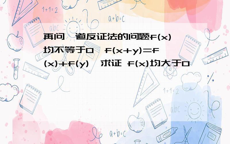 再问一道反证法的问题f(x)均不等于0,f(x+y)=f(x)+f(y),求证 f(x)均大于0