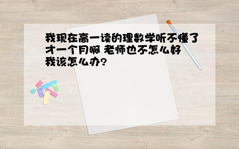 我现在高一读的理数学听不懂了才一个月啊 老师也不怎么好 我该怎么办?