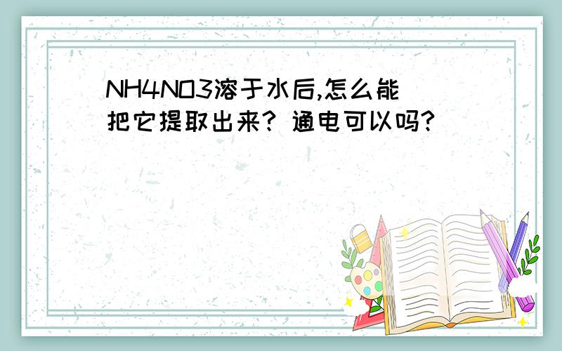 NH4NO3溶于水后,怎么能把它提取出来? 通电可以吗?